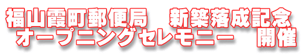 福山霞町郵便局 新築落成記念 オープニングセレモニー 開催